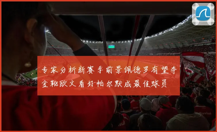 专家分析新赛季前景佩德罗有望夺金靴欧文看好帕尔默成最佳球员