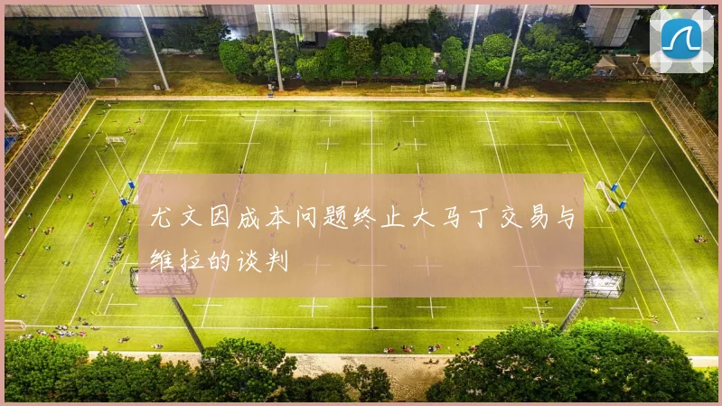 尤文因成本问题终止大马丁交易与维拉的谈判