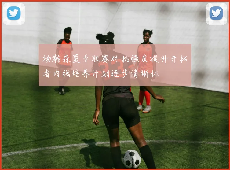 杨瀚森夏季联赛对抗强度提升开拓者内线培养计划逐步清晰化