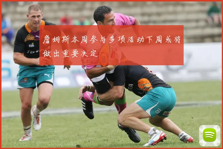 詹姆斯本周参与多项活动下周或将做出重要决定