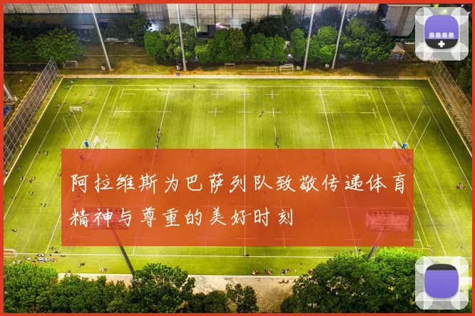 阿拉维斯为巴萨列队致敬传递体育精神与尊重的美好时刻
