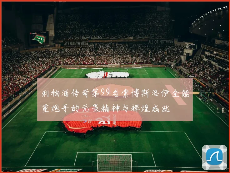 利物浦传奇第99名索博斯洛伊全能重炮手的无畏精神与辉煌成就