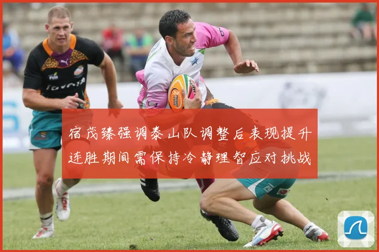 宿茂臻强调泰山队调整后表现提升连胜期间需保持冷静理智应对挑战