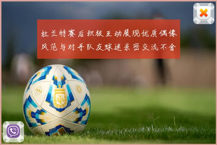 杜兰特赛后积极互动展现优质偶像风范与对手队友球迷亲密交流不舍离场