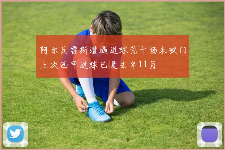 阿尔瓦雷斯遭遇进球荒十场未破门上次西甲进球已是去年11月