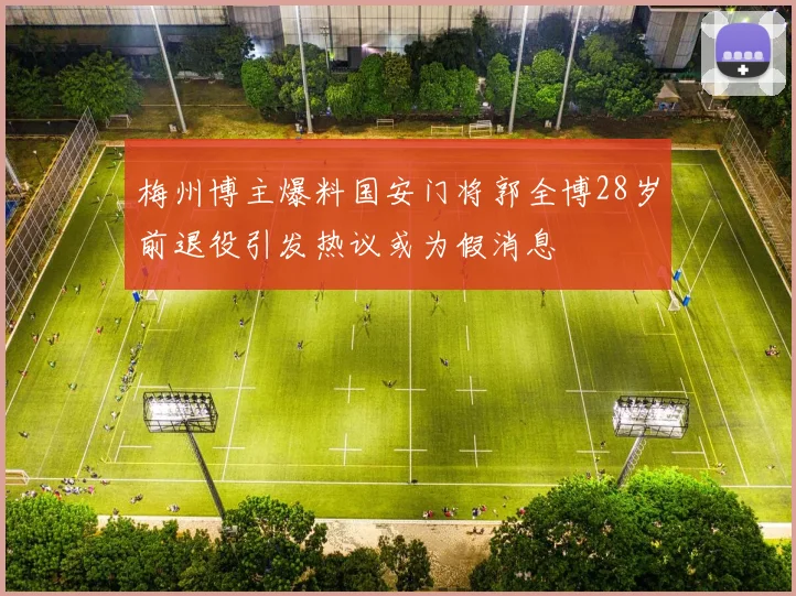 梅州博主爆料国安门将郭全博28岁前退役引发热议或为假消息
