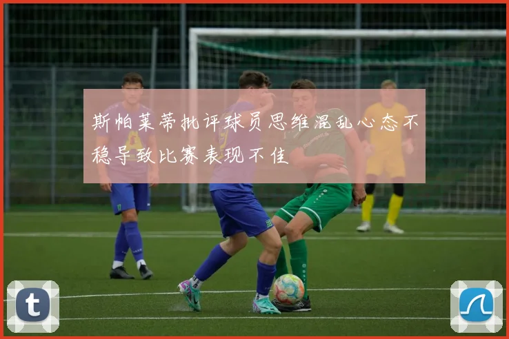斯帕莱蒂批评球员思维混乱心态不稳导致比赛表现不佳