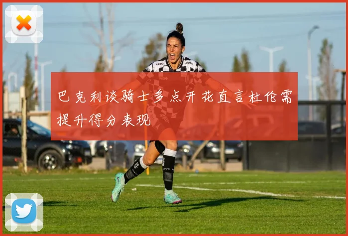 巴克利谈骑士多点开花直言杜伦需提升得分表现
