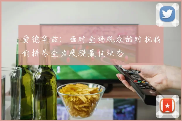 爱德华兹：面对全场观众的对抗我们拼尽全力展现最佳状态