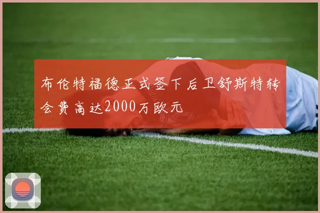 布伦特福德正式签下后卫舒斯特转会费高达2000万欧元