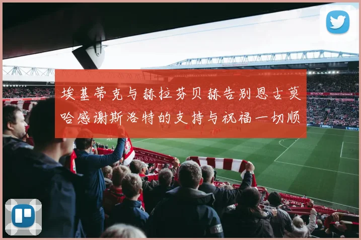 埃基蒂克与赫拉芬贝赫告别恩古莫哈感谢斯洛特的支持与祝福一切顺利