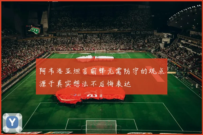 阿韦洛亚坦言前锋无需防守的观点源于真实想法不后悔表达