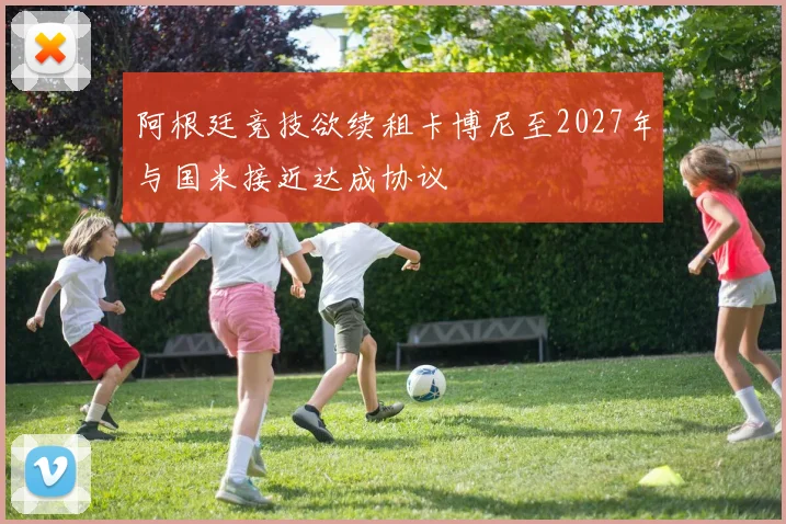 阿根廷竞技欲续租卡博尼至2027年与国米接近达成协议