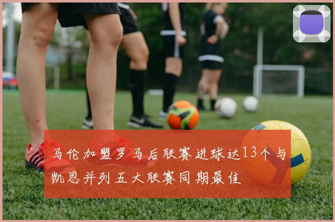 马伦加盟罗马后联赛进球达13个与凯恩并列五大联赛同期最佳