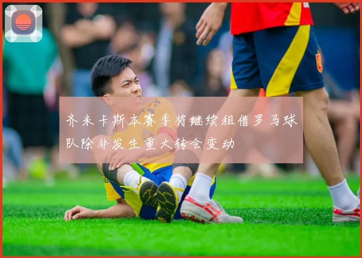 齐米卡斯本赛季将继续租借罗马球队除非发生重大转会变动