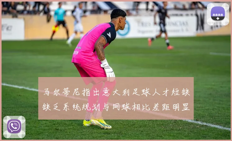 马尔蒂尼指出意大利足球人才短缺缺乏系统规划与网球相比差距明显